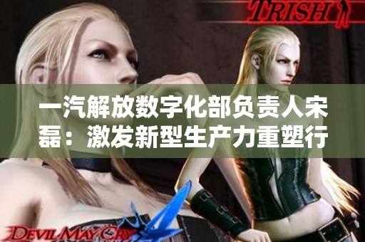 一汽解放数字化部负责人宋磊：激发新型生产力重塑行业未来