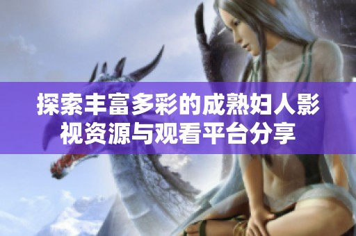 探索丰富多彩的成熟妇人影视资源与观看平台分享