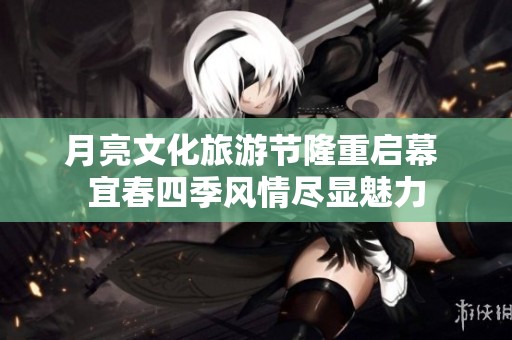 月亮文化旅游节隆重启幕 宜春四季风情尽显魅力