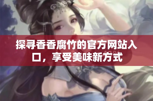 探寻香香腐竹的官方网站入口，享受美味新方式