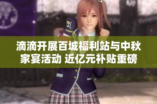 滴滴开展百城福利站与中秋家宴活动 近亿元补贴重磅上线