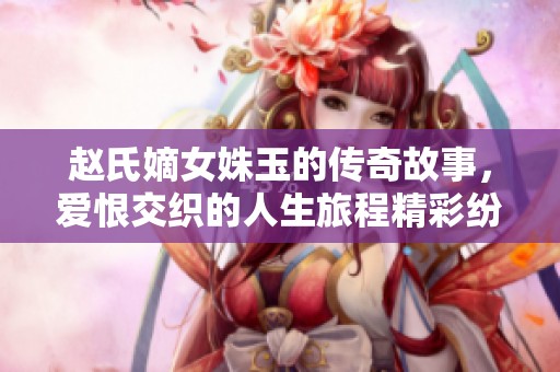 赵氏嫡女姝玉的传奇故事，爱恨交织的人生旅程精彩纷呈