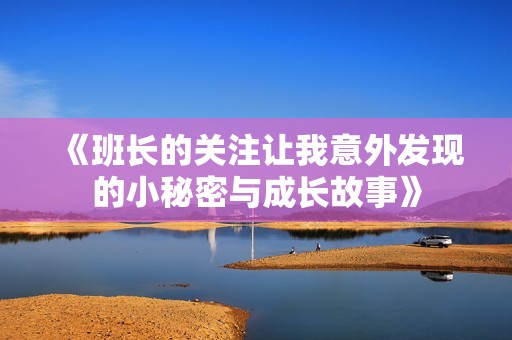 《班长的关注让我意外发现的小秘密与成长故事》