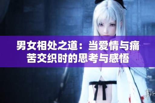 男女相处之道：当爱情与痛苦交织时的思考与感悟
