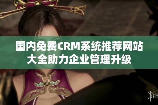 国内免费CRM系统推荐网站大全助力企业管理升级