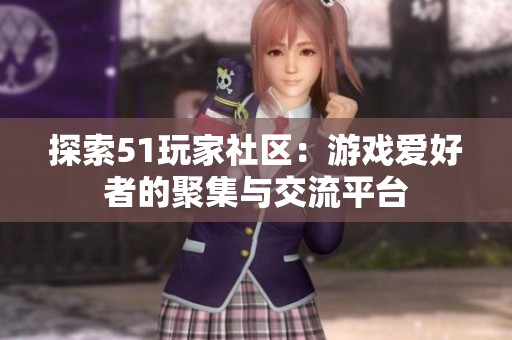 探索51玩家社区：游戏爱好者的聚集与交流平台