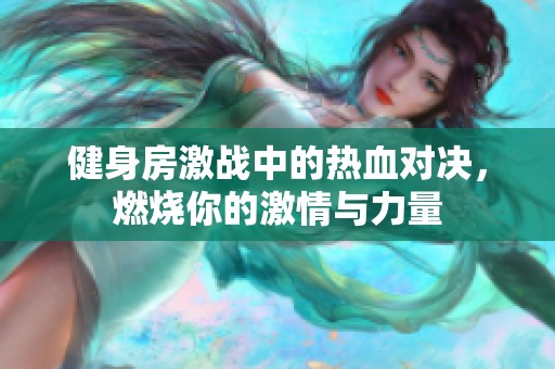 健身房激战中的热血对决，燃烧你的激情与力量