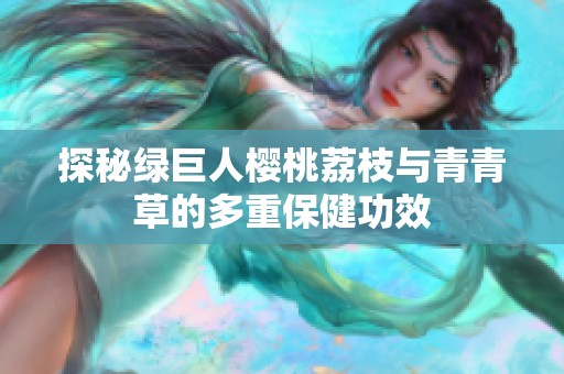 探秘绿巨人樱桃荔枝与青青草的多重保健功效