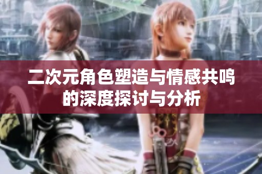 二次元角色塑造与情感共鸣的深度探讨与分析