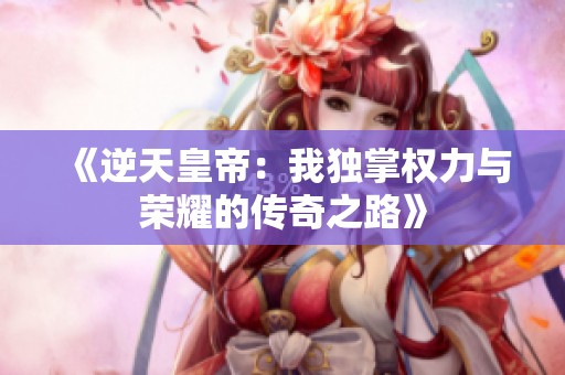 《逆天皇帝：我独掌权力与荣耀的传奇之路》