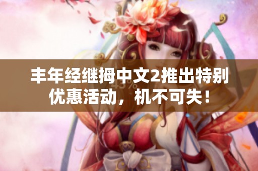 丰年经继拇中文2推出特别优惠活动，机不可失！