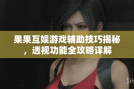 果果互娱游戏辅助技巧揭秘，透视功能全攻略详解