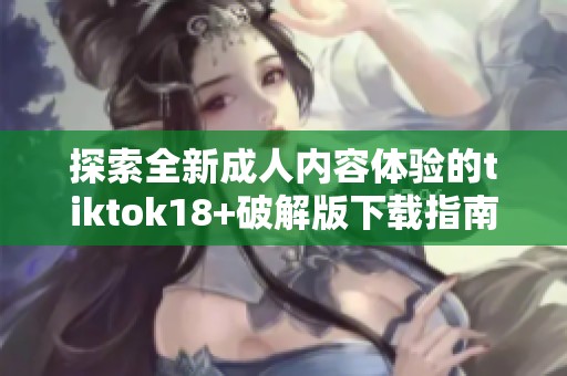 探索全新成人内容体验的tiktok18+破解版下载指南