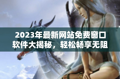2023年最新网站免费窗口软件大揭秘，轻松畅享无阻体验