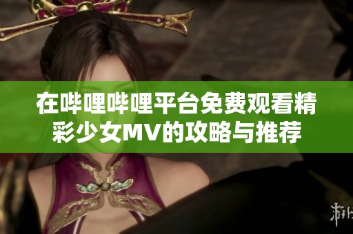 在哔哩哔哩平台免费观看精彩少女MV的攻略与推荐