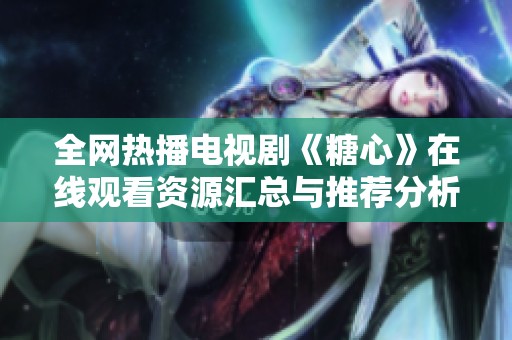 全网热播电视剧《糖心》在线观看资源汇总与推荐分析