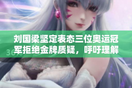 刘国梁坚定表态三位奥运冠军拒绝金牌质疑，呼吁理解与尊重