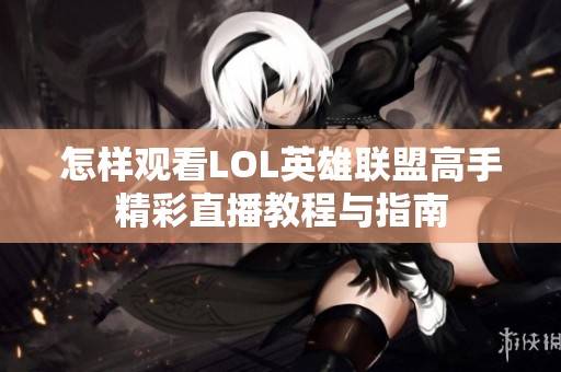 怎样观看LOL英雄联盟高手精彩直播教程与指南