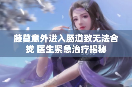 藤蔓意外进入肠道致无法合拢 医生紧急治疗揭秘