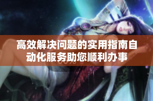 高效解决问题的实用指南自动化服务助您顺利办事