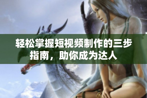 轻松掌握短视频制作的三步指南，助你成为达人