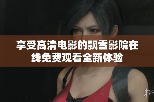 享受高清电影的飘雪影院在线免费观看全新体验