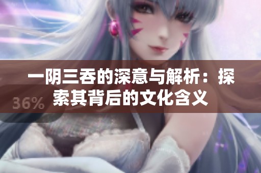 一阴三吞的深意与解析：探索其背后的文化含义