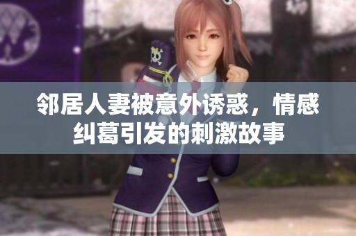 邻居人妻被意外诱惑，情感纠葛引发的刺激故事