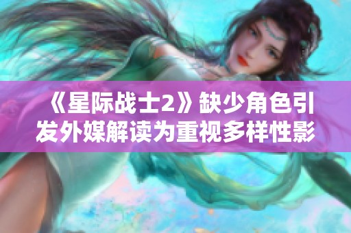 《星际战士2》缺少角色引发外媒解读为重视多样性影响