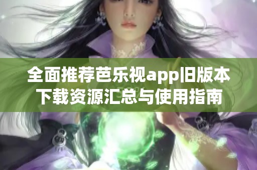 全面推荐芭乐视app旧版本下载资源汇总与使用指南