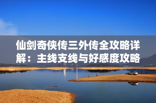 仙剑奇侠传三外传全攻略详解：主线支线与好感度攻略一网打尽