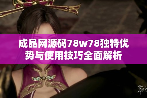 成品网源码78w78独特优势与使用技巧全面解析