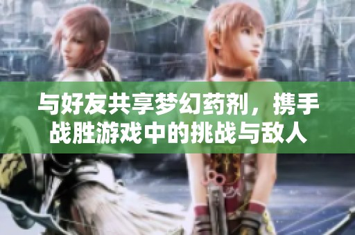 与好友共享梦幻药剂，携手战胜游戏中的挑战与敌人