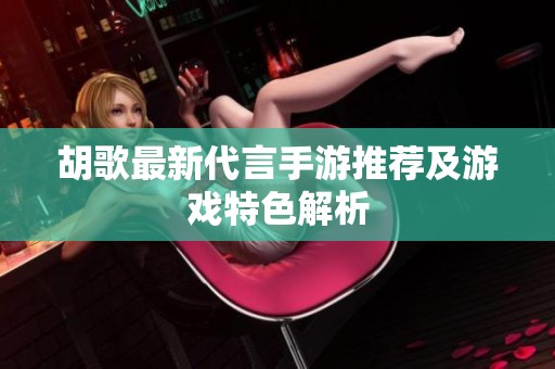 胡歌最新代言手游推荐及游戏特色解析