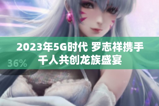 2023年5G时代 罗志祥携手千人共创龙族盛宴