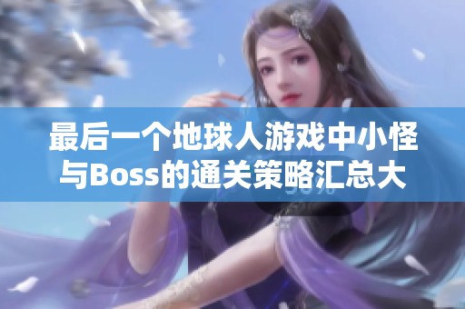 最后一个地球人游戏中小怪与Boss的通关策略汇总大揭秘