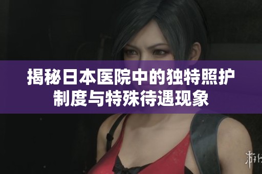 揭秘日本医院中的独特照护制度与特殊待遇现象