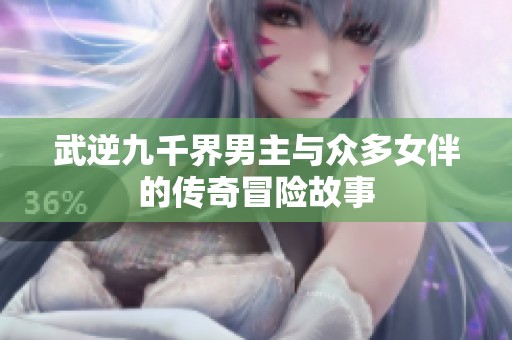 武逆九千界男主与众多女伴的传奇冒险故事