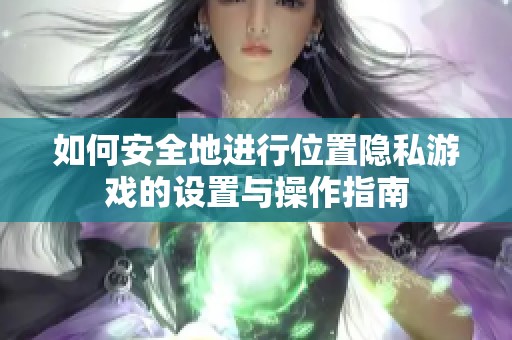 如何安全地进行位置隐私游戏的设置与操作指南