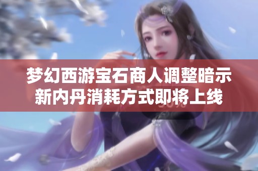 梦幻西游宝石商人调整暗示新内丹消耗方式即将上线