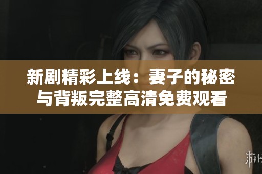 新剧精彩上线：妻子的秘密与背叛完整高清免费观看