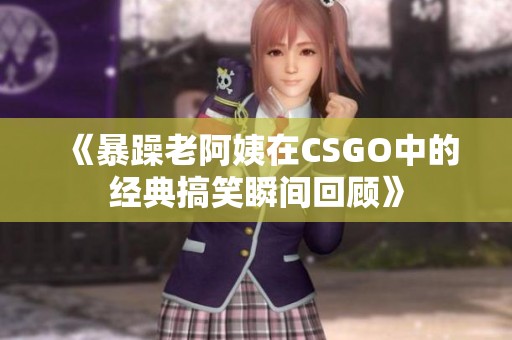 《暴躁老阿姨在CSGO中的经典搞笑瞬间回顾》