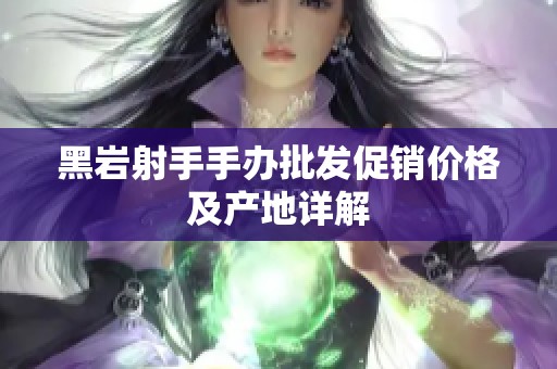 黑岩射手手办批发促销价格及产地详解