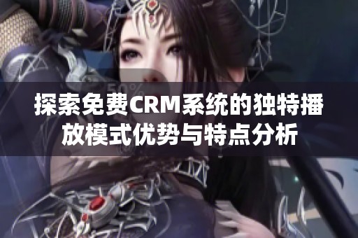 探索免费CRM系统的独特播放模式优势与特点分析