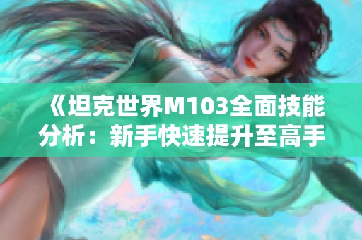 《坦克世界M103全面技能分析：新手快速提升至高手的攻略》