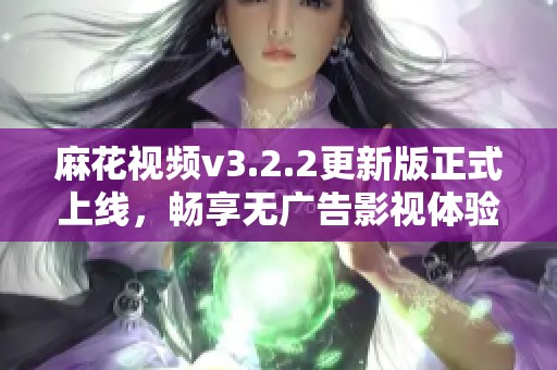 麻花视频v3.2.2更新版正式上线，畅享无广告影视体验