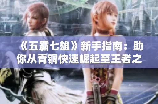 《五霸七雄》新手指南：助你从青铜快速崛起至王者之巅
