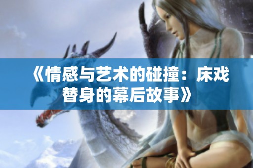 《情感与艺术的碰撞：床戏替身的幕后故事》