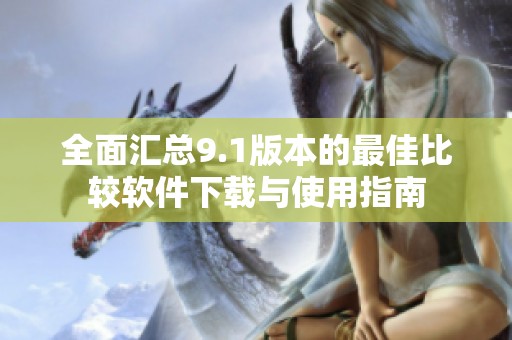 全面汇总9.1版本的最佳比较软件下载与使用指南
