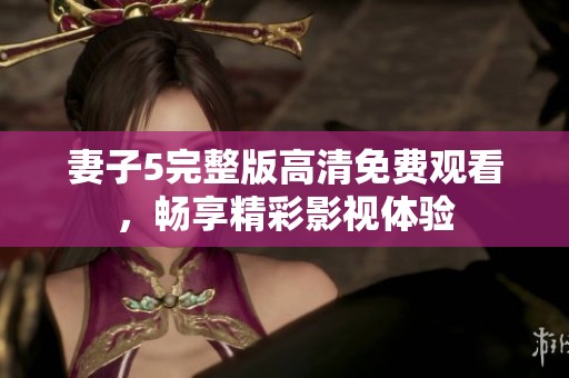 妻子5完整版高清免费观看，畅享精彩影视体验